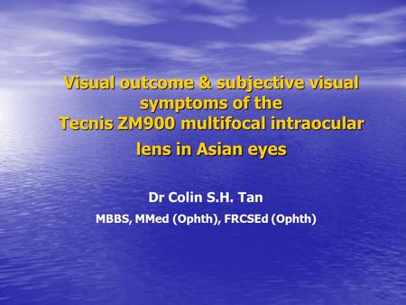 Visual outcome & subjective visual symptoms of the Tecnis ZM900 multifocal intraocular lens in Asian eyes Dr Colin S.H. Tan MBBS, MMed (Ophth), FRCSEd.