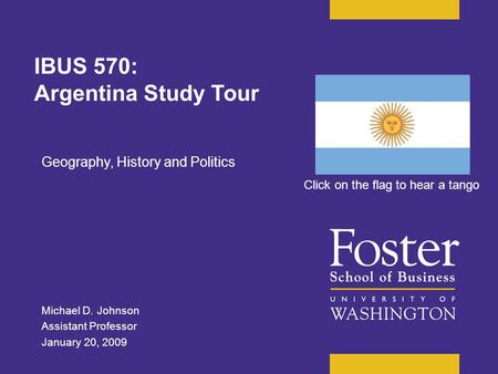 Michael D. Johnson Assistant Professor January 20, 2009 Geography, History and Politics IBUS 570: Argentina Study Tour Click on the flag to hear a tango.