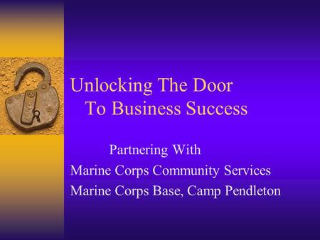 Unlocking The Door To Business Success Partnering With Marine Corps Community Services Marine Corps Base, Camp Pendleton.