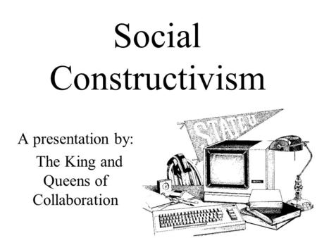 Social Constructivism A presentation by: The King and Queens of Collaboration.