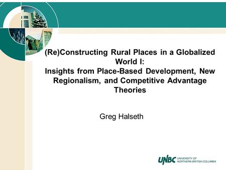 (Re)Constructing Rural Places in a Globalized World I: Insights from Place-Based Development, New Regionalism, and Competitive Advantage Theories Greg.