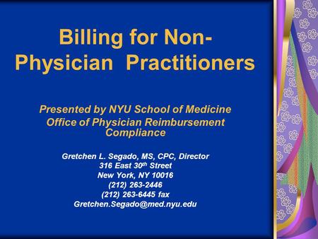 Billing for Non- Physician Practitioners Presented by NYU School of Medicine Office of Physician Reimbursement Compliance Gretchen L. Segado, MS, CPC,