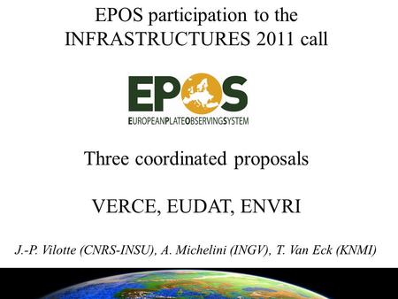 EPOS participation to the INFRASTRUCTURES 2011 call Three coordinated proposals VERCE, EUDAT, ENVRI J.-P. Vilotte (CNRS-INSU), A. Michelini (INGV), T.