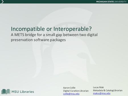 Incompatible or Interoperable? A METS bridge for a small gap between two digital preservation software packages Lucas Mak Metadata & CatalogLibrarian
