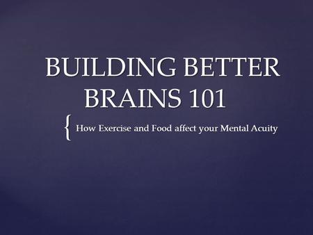 { BUILDING BETTER BRAINS 101 BUILDING BETTER BRAINS 101 How Exercise and Food affect your Mental Acuity How Exercise and Food affect your Mental Acuity.