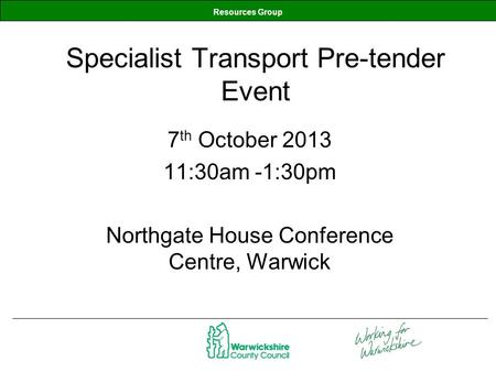 Resources Group Specialist Transport Pre-tender Event 7 th October 2013 11:30am -1:30pm Northgate House Conference Centre, Warwick.