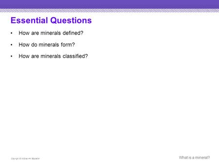 Essential Questions How are minerals defined? How do minerals form? How are minerals classified? Copyright © McGraw-Hill Education What is a mineral?