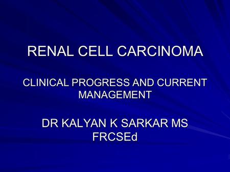 RENAL CELL CARCINOMA CLINICAL PROGRESS AND CURRENT MANAGEMENT DR KALYAN K SARKAR MS FRCSEd.