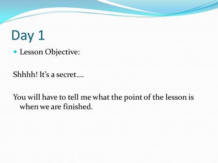 Day 1 Lesson Objective: Shhhh! It’s a secret…. You will have to tell me what the point of the lesson is when we are finished.