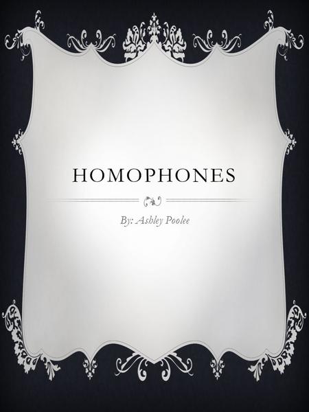 HOMOPHONES By: Ashley Poolee. WHAT IS A HOMOPHONE?  A homophone is each of two or more words having the same pronunciation but different meanings, origins,
