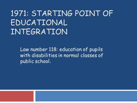1971: STARTING POINT OF EDUCATIONAL INTEGRATION Law number 118: education of pupils with disabilities in normal classes of public school.