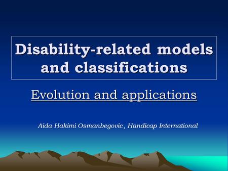 Disability-related models and classifications Evolution and applications Aida Hakimi Osmanbegovic, Handicap International.