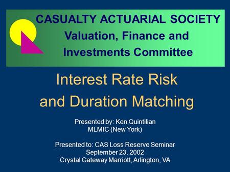 Interest Rate Risk and Duration Matching Presented by: Ken Quintilian MLMIC (New York) Presented to: CAS Loss Reserve Seminar September 23, 2002 Crystal.