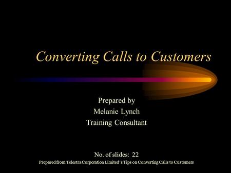 Converting Calls to Customers Prepared by Melanie Lynch Training Consultant No. of slides: 22 Prepared from Telestra Corporation Limited’s Tips on Converting.