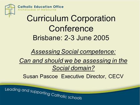 Curriculum Corporation Conference Brisbane: 2-3 June 2005 Assessing Social competence: Can and should we be assessing in the Social domain? Susan Pascoe.