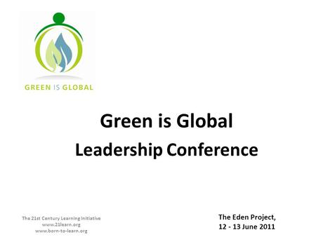Green is Global Leadership Conference The 21st Century Learning Initiative www.21learn.org www.born-to-learn.org The Eden Project, 12 - 13 June 2011.
