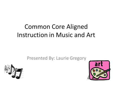 Common Core Aligned Instruction in Music and Art Presented By: Laurie Gregory.