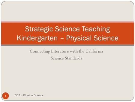 Connecting Literature with the California Science Standards Strategic Science Teaching Kindergarten – Physical Science 1 SST K/Physical Science.