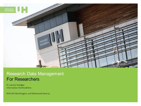 Dr Joanna Goodger Information Hertfordshire With Bill Worthington and Mohamed Hansraj Research Data Management For Researchers.