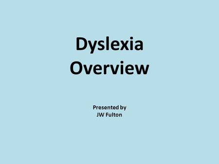 Dyslexia Overview Presented by JW Fulton.