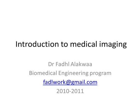 Introduction to medical imaging Dr Fadhl Alakwaa Biomedical Engineering program 2010-2011.
