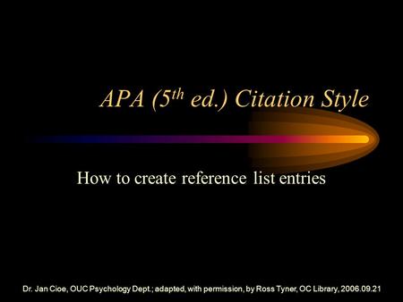 Dr. Jan Cioe, OUC Psychology Dept.; adapted, with permission, by Ross Tyner, OC Library, 2006.09.21 APA (5 th ed.) Citation Style How to create reference.