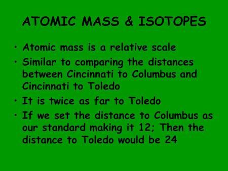 ATOMIC MASS & ISOTOPES Atomic mass is a relative scale Similar to comparing the distances between Cincinnati to Columbus and Cincinnati to Toledo It is.