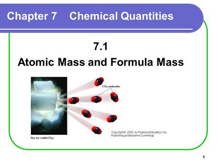 1 Chapter 7 Chemical Quantities 7.1 Atomic Mass and Formula Mass Copyright © 2005 by Pearson Education, Inc. Publishing as Benjamin Cummings.