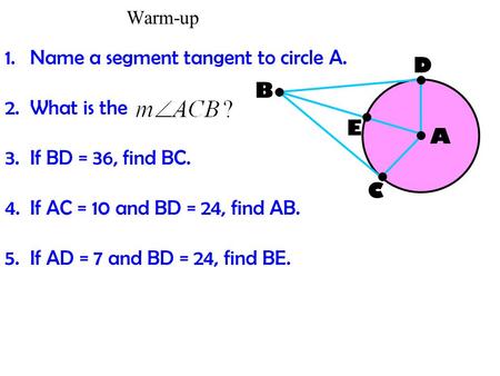 Warm-up 1.Name a segment tangent to circle A. 2.What is the 3.If BD = 36, find BC. 4.If AC = 10 and BD = 24, find AB. 5.If AD = 7 and BD = 24, find BE.