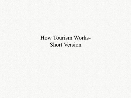 How Tourism Works- Short Version. What do we need to know?
