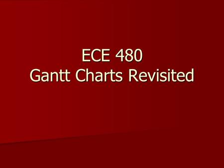 ECE 480 Gantt Charts Revisited. Keys to Successful Gantt Charts USE the default, finish-to-start, constraints obtained by specifying predecessors, unless.