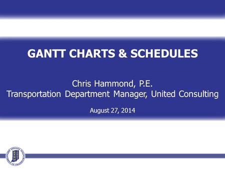 GANTT CHARTS & SCHEDULES Chris Hammond, P.E. Transportation Department Manager, United Consulting August 27, 2014.