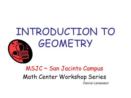 INTRODUCTION TO GEOMETRY MSJC ~ San Jacinto Campus Math Center Workshop Series Janice Levasseur.