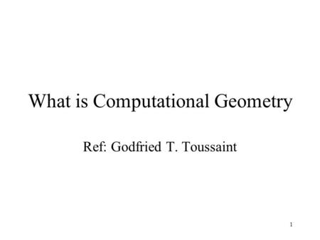 1 What is Computational Geometry Ref: Godfried T. Toussaint.