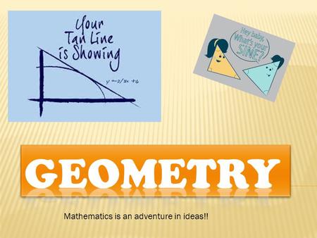 Mathematics is an adventure in ideas!!.  Geometry is a study of shapes, sizes, patterns and also don’t forget positions.  It is also a part of mathematics.