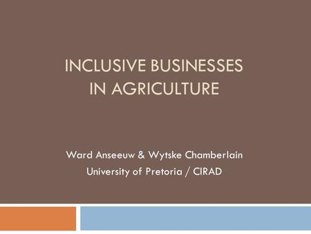 INCLUSIVE BUSINESSES IN AGRICULTURE Ward Anseeuw & Wytske Chamberlain University of Pretoria / CIRAD.