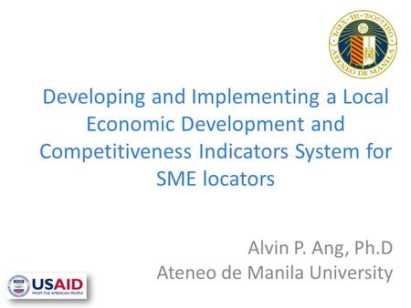 Developing and Implementing a Local Economic Development and Competitiveness Indicators System for SME locators Alvin P. Ang, Ph.D Ateneo de Manila University.