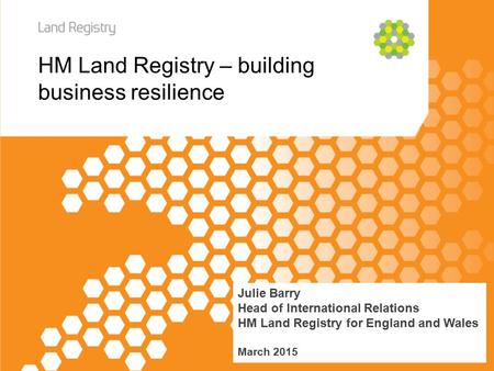 HM Land Registry – building business resilience Julie Barry Head of International Relations HM Land Registry for England and Wales March 2015.