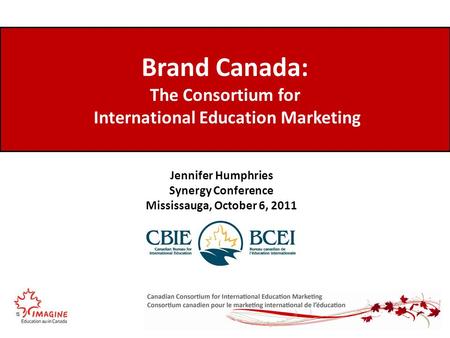 Brand Canada: The Consortium for International Education Marketing Jennifer Humphries Synergy Conference Mississauga, October 6, 2011.