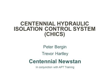 CENTENNIAL HYDRAULIC ISOLATION CONTROL SYSTEM (CHICS) Peter Bergin Trevor Hartley Centennial Newstan In conjunction with APT Training.
