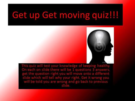 Get up Get moving quiz!!! This quiz will test your knowledge of keeping healthy. On each on slide there will be 1 questions 3 answers, get the question.