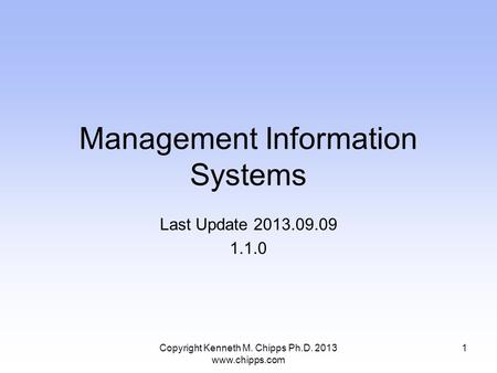 Management Information Systems Last Update 2013.09.09 1.1.0 Copyright Kenneth M. Chipps Ph.D. 2013 www.chipps.com 1.