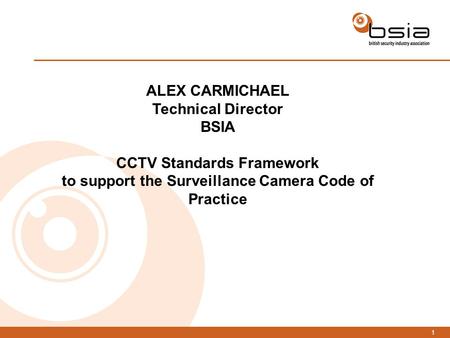 1 ALEX CARMICHAEL Technical Director BSIA CCTV Standards Framework to support the Surveillance Camera Code of Practice.