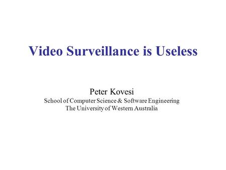 Video Surveillance is Useless Peter Kovesi School of Computer Science & Software Engineering The University of Western Australia.