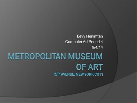 Levy Herlimtan Computer Art Period 4 9/4/14. The Metropolitan Museum of Art (colloquially The Met) is the largest art museum in the United States and.