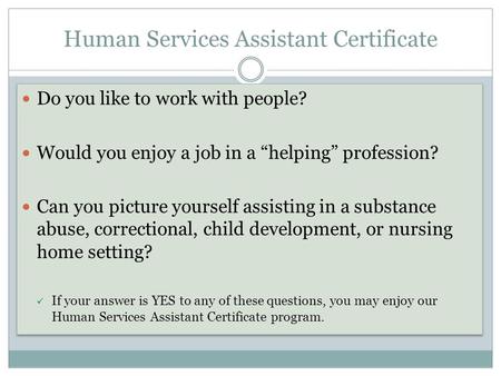 Human Services Assistant Certificate Do you like to work with people? Would you enjoy a job in a “helping” profession? Can you picture yourself assisting.