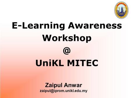 Zaipul Anwar zaipul@iprom.unikl.edu.my E-Learning Awareness Workshop @ UniKL MITEC Zaipul Anwar zaipul@iprom.unikl.edu.my.