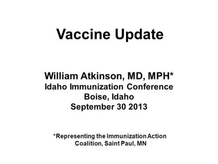 William Atkinson, MD, MPH* Idaho Immunization Conference Boise, Idaho September 30 2013 Vaccine Update *Representing the Immunization Action Coalition,