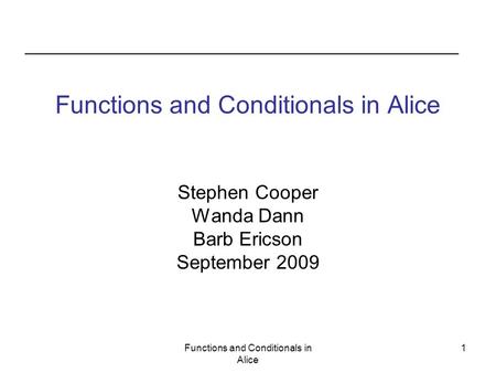 Functions and Conditionals in Alice 1 Stephen Cooper Wanda Dann Barb Ericson September 2009.