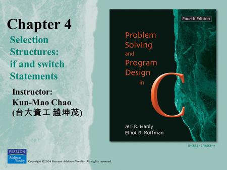 Chapter 4 Selection Structures: if and switch Statements Instructor: Kun-Mao Chao ( 台大資工 趙坤茂 )